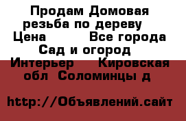 Продам Домовая резьба по дереву  › Цена ­ 500 - Все города Сад и огород » Интерьер   . Кировская обл.,Соломинцы д.